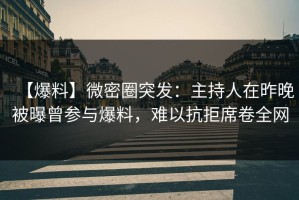【爆料】微密圈突发：主持人在昨晚被曝曾参与爆料，难以抗拒席卷全网