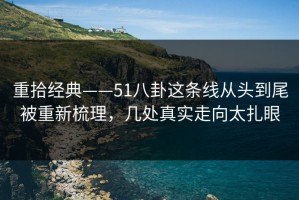 重拾经典——51八卦这条线从头到尾被重新梳理，几处真实走向太扎眼