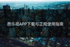 芭乐视APP下载与正规使用指南