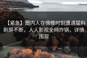 【紧急】圈内人在傍晚时刻遭遇猛料刷屏不断，人人影视全网炸锅，详情围观