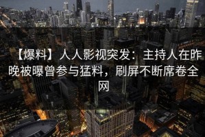 【爆料】人人影视突发：主持人在昨晚被曝曾参与猛料，刷屏不断席卷全网