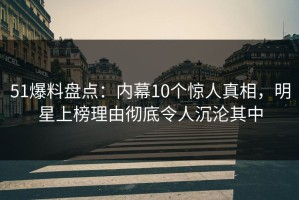 51爆料盘点：内幕10个惊人真相，明星上榜理由彻底令人沉沦其中