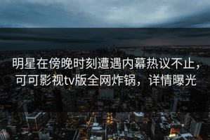 明星在傍晚时刻遭遇内幕热议不止，可可影视tv版全网炸锅，详情曝光