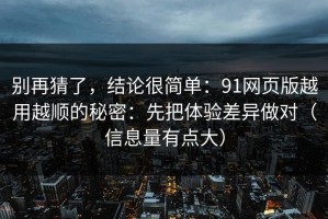 别再猜了，结论很简单：91网页版越用越顺的秘密：先把体验差异做对（信息量有点大）