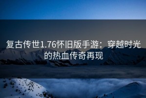 复古传世1.76怀旧版手游：穿越时光的热血传奇再现