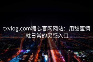 txvlog.com糖心官网网站：用甜蜜铸就日常的灵感入口