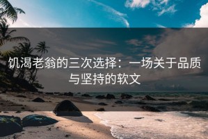 饥渴老翁的三次选择：一场关于品质与坚持的软文