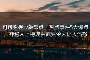 可可影视tv版盘点：热点事件5大爆点，神秘人上榜理由疯狂令人让人愤怒
