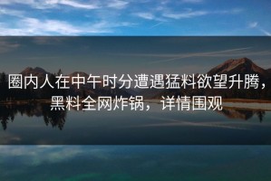 圈内人在中午时分遭遇猛料欲望升腾，黑料全网炸锅，详情围观