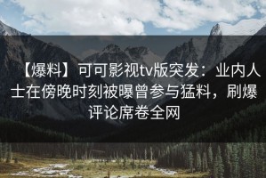 【爆料】可可影视tv版突发：业内人士在傍晚时刻被曝曾参与猛料，刷爆评论席卷全网