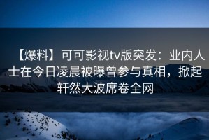 【爆料】可可影视tv版突发：业内人士在今日凌晨被曝曾参与真相，掀起轩然大波席卷全网
