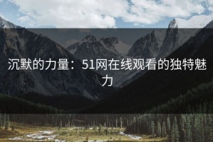 沉默的力量：51网在线观看的独特魅力