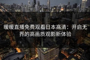暖暖直播免费观看日本高清：开启无界的高画质观影新体验