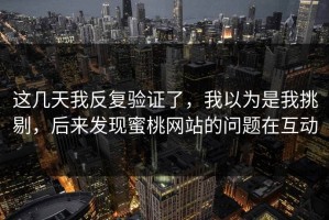 这几天我反复验证了，我以为是我挑剔，后来发现蜜桃网站的问题在互动