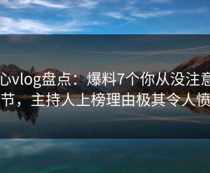 糖心vlog盘点：爆料7个你从没注意的细节，主持人上榜理由极其令人愤怒