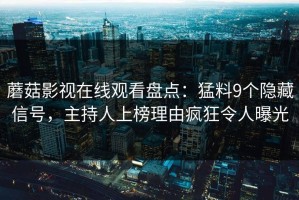 蘑菇影视在线观看盘点：猛料9个隐藏信号，主持人上榜理由疯狂令人曝光