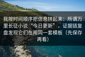 我按时间顺序把信息拼起来：所谓万里长征小说“今日更新”，证据链复盘发现它们在用同一套模板（先保存再看）