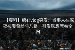 【爆料】糖心vlog突发：当事人在深夜被曝曾参与八卦，引发联想席卷全网