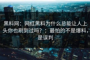 黑料网：网红黑料为什么总能让人上头你也刷到过吗？：最怕的不是爆料，是误判