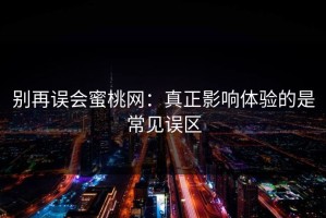 别再误会蜜桃网：真正影响体验的是常见误区