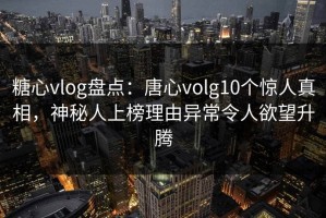 糖心vlog盘点：唐心volg10个惊人真相，神秘人上榜理由异常令人欲望升腾