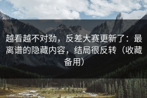 越看越不对劲，反差大赛更新了：最离谱的隐藏内容，结局很反转（收藏备用）