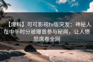 【爆料】可可影视tv版突发：神秘人在中午时分被曝曾参与秘闻，让人愤怒席卷全网