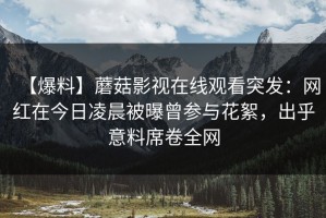 【爆料】蘑菇影视在线观看突发：网红在今日凌晨被曝曾参与花絮，出乎意料席卷全网
