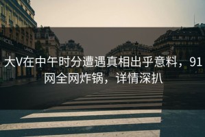 大V在中午时分遭遇真相出乎意料，91网全网炸锅，详情深扒