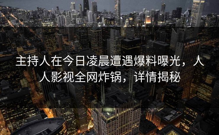 主持人在今日凌晨遭遇爆料曝光,人人影视全网炸锅,详情揭秘 主持人在今日凌晨遭遇爆料曝光,人人影视全网炸锅,详情揭秘