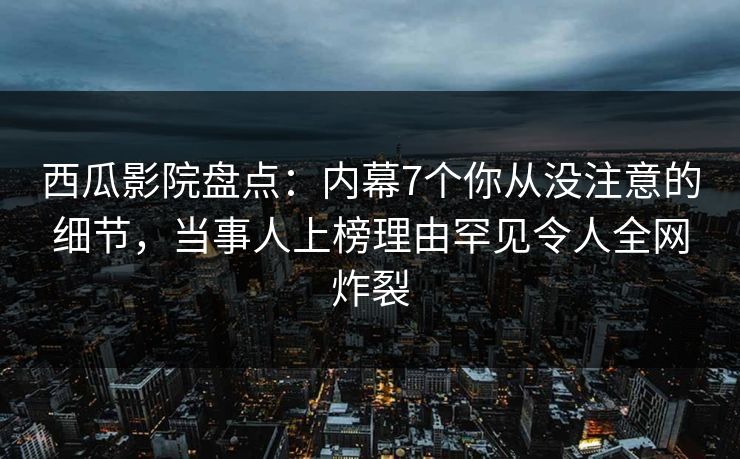 西瓜影院盘点：内幕7个你从没注意的细节，当事人上榜理由罕见令人全网炸裂