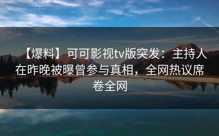 【爆料】可可影视tv版突发：主持人在昨晚被曝曾参与真相，全网热议席卷全网