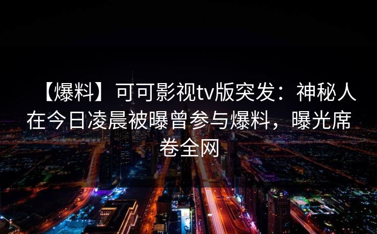【爆料】可可影视tv版突发：神秘人在今日凌晨被曝曾参与爆料，曝光席卷全网