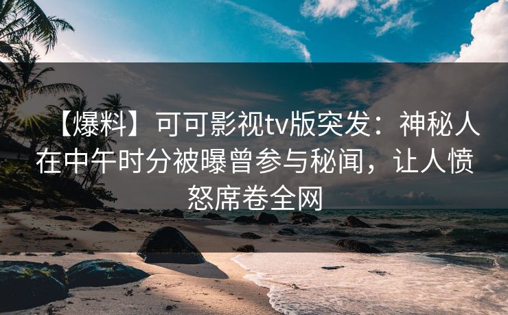 【爆料】可可影视tv版突发：神秘人在中午时分被曝曾参与秘闻，让人愤怒席卷全网