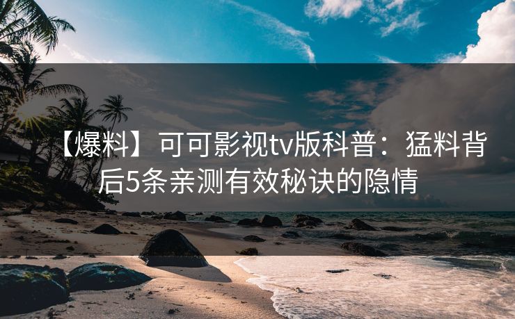 【爆料】可可影视tv版科普：猛料背后5条亲测有效秘诀的隐情