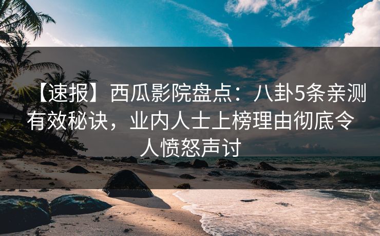 【速报】西瓜影院盘点：八卦5条亲测有效秘诀，业内人士上榜理由彻底令人愤怒声讨