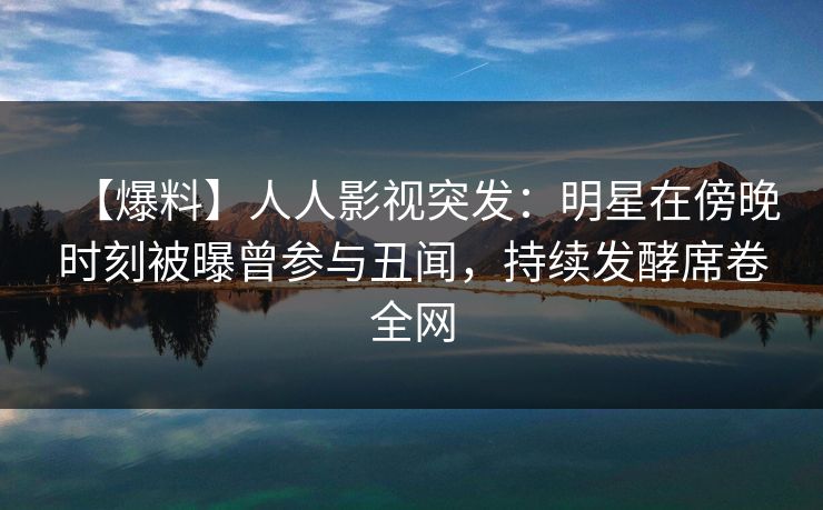 【爆料】人人影视突发：明星在傍晚时刻被曝曾参与丑闻，持续发酵席卷全网