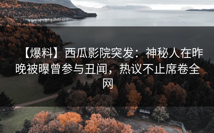 【爆料】西瓜影院突发：神秘人在昨晚被曝曾参与丑闻，热议不止席卷全网