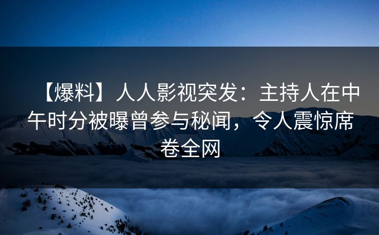 【爆料】人人影视突发：主持人在中午时分被曝曾参与秘闻，令人震惊席卷全网