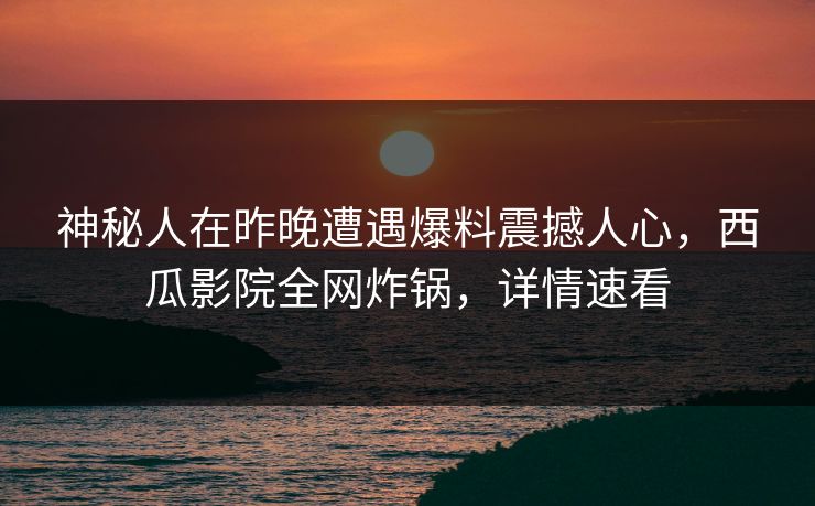神秘人在昨晚遭遇爆料震撼人心，西瓜影院全网炸锅，详情速看