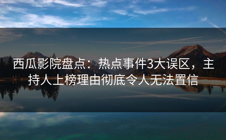 西瓜影院盘点：热点事件3大误区，主持人上榜理由彻底令人无法置信
