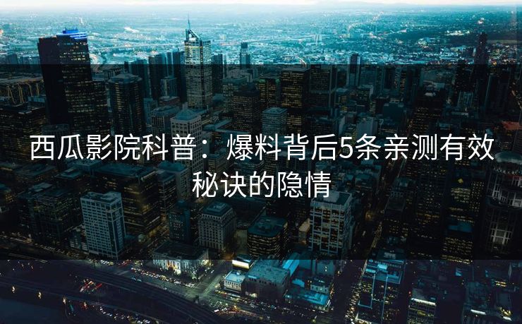 西瓜影院科普：爆料背后5条亲测有效秘诀的隐情