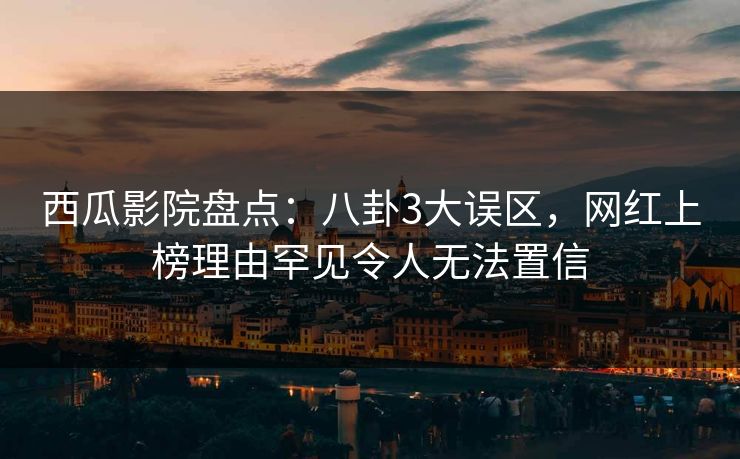 西瓜影院盘点：八卦3大误区，网红上榜理由罕见令人无法置信