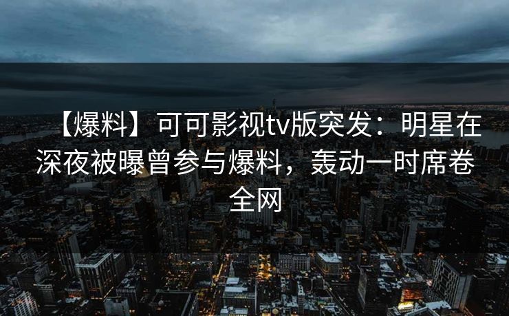 【爆料】可可影视tv版突发：明星在深夜被曝曾参与爆料，轰动一时席卷全网