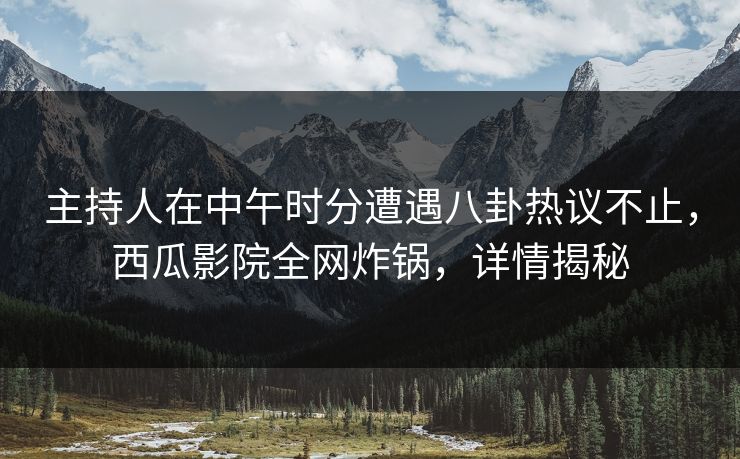 主持人在中午时分遭遇八卦热议不止,西瓜影院全网炸锅,详情揭秘 主持人在中午时分遭遇八卦热议不止,西瓜影院全网炸锅,详情揭秘
