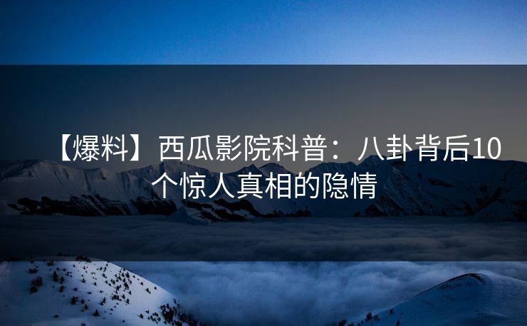 【爆料】西瓜影院科普：八卦背后10个惊人真相的隐情