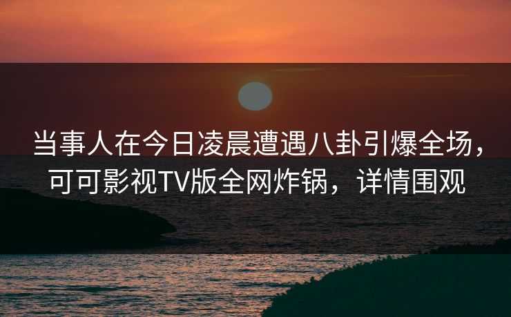 当事人在今日凌晨遭遇八卦引爆全场，可可影视TV版全网炸锅，详情围观