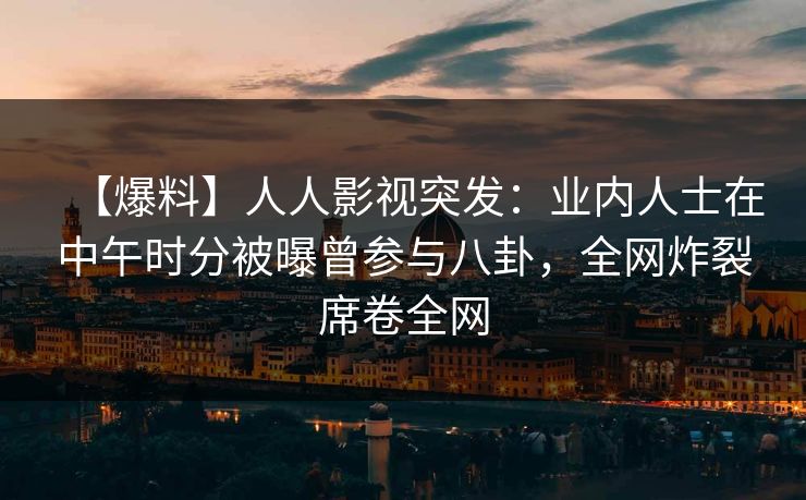 【爆料】人人影视突发:业内人士在中午时分被曝曾参与八卦,全网炸裂席卷全网 【爆料】人人影视突发:业内人士在中午时分被曝曾参与八卦,全网炸裂席卷全网
