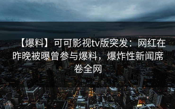 【爆料】可可影视tv版突发：网红在昨晚被曝曾参与爆料，爆炸性新闻席卷全网