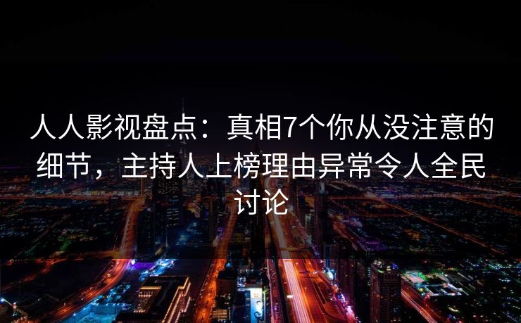人人影视盘点：真相7个你从没注意的细节，主持人上榜理由异常令人全民讨论